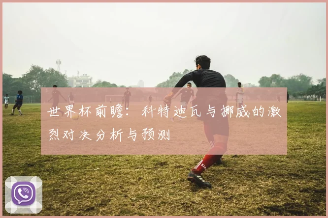 世界杯前瞻：科特迪瓦与挪威的激烈对决分析与预测