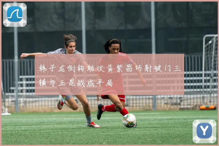 韩子龙倒钩助攻黄紫昌巧射破门三镇与玉昆战成平局