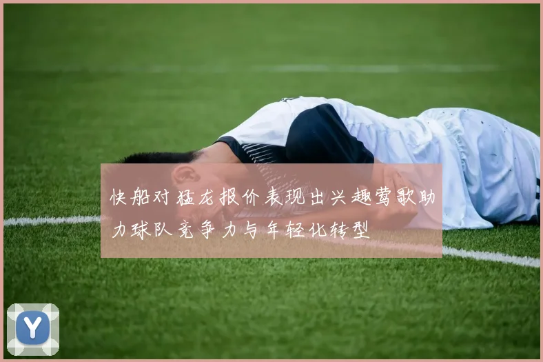 快船对猛龙报价表现出兴趣莺歌助力球队竞争力与年轻化转型