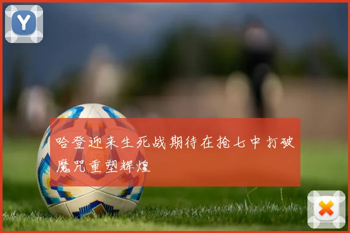 哈登迎来生死战期待在抢七中打破魔咒重塑辉煌