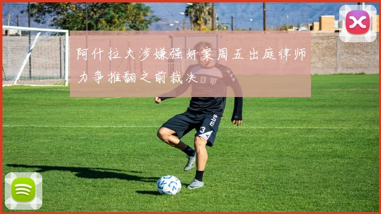 阿什拉夫涉嫌强奸案周五出庭律师力争推翻之前裁决