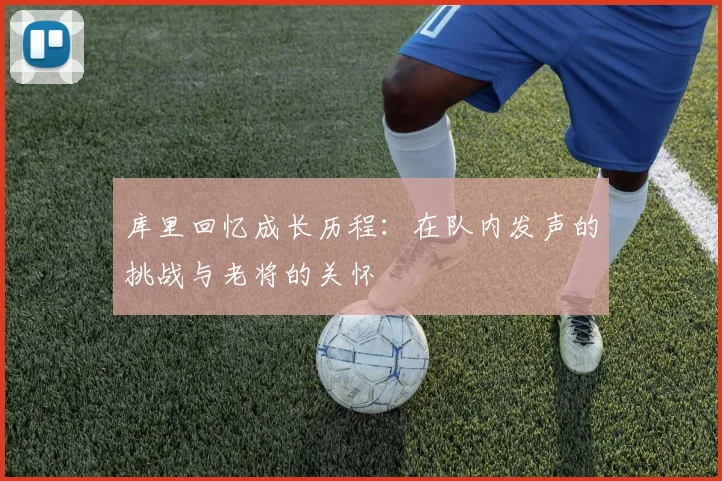 库里回忆成长历程：在队内发声的挑战与老将的关怀