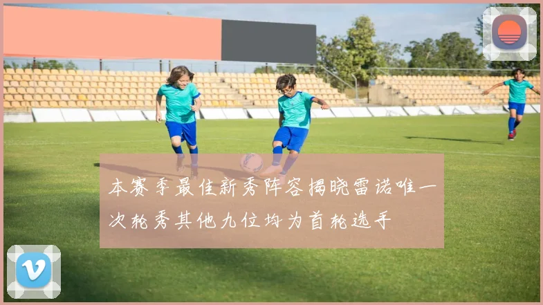 本赛季最佳新秀阵容揭晓雷诺唯一次轮秀其他九位均为首轮选手