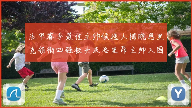 法甲赛季最佳主帅候选人揭晓恩里克领衔四强教头及洛里昂主帅入围