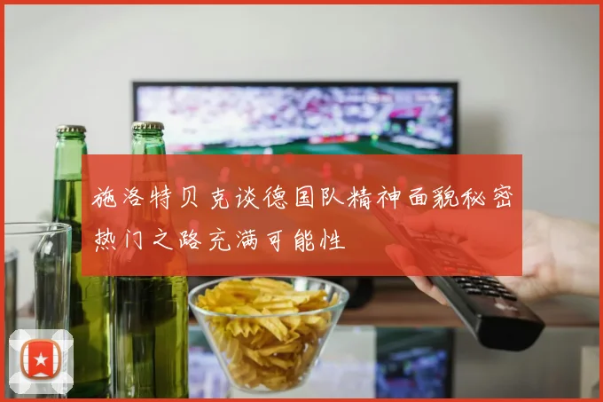 施洛特贝克谈德国队精神面貌秘密热门之路充满可能性